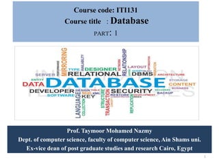 Course code: ITI131
Course title : Database
PART: 1
Prof. Taymoor Mohamed Nazmy
Dept. of computer science, faculty of computer science, Ain Shams uni.
Ex-vice dean of post graduate studies and research Cairo, Egypt
1
 