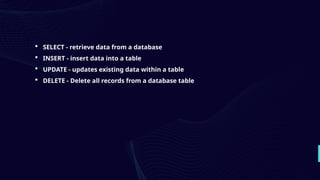  SELECT - retrieve data from a database
 INSERT - insert data into a table
 UPDATE - updates existing data within a table
 DELETE - Delete all records from a database table
 