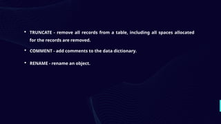  TRUNCATE - remove all records from a table, including all spaces allocated
for the records are removed.
 COMMENT - add comments to the data dictionary.
 RENAME - rename an object.
 