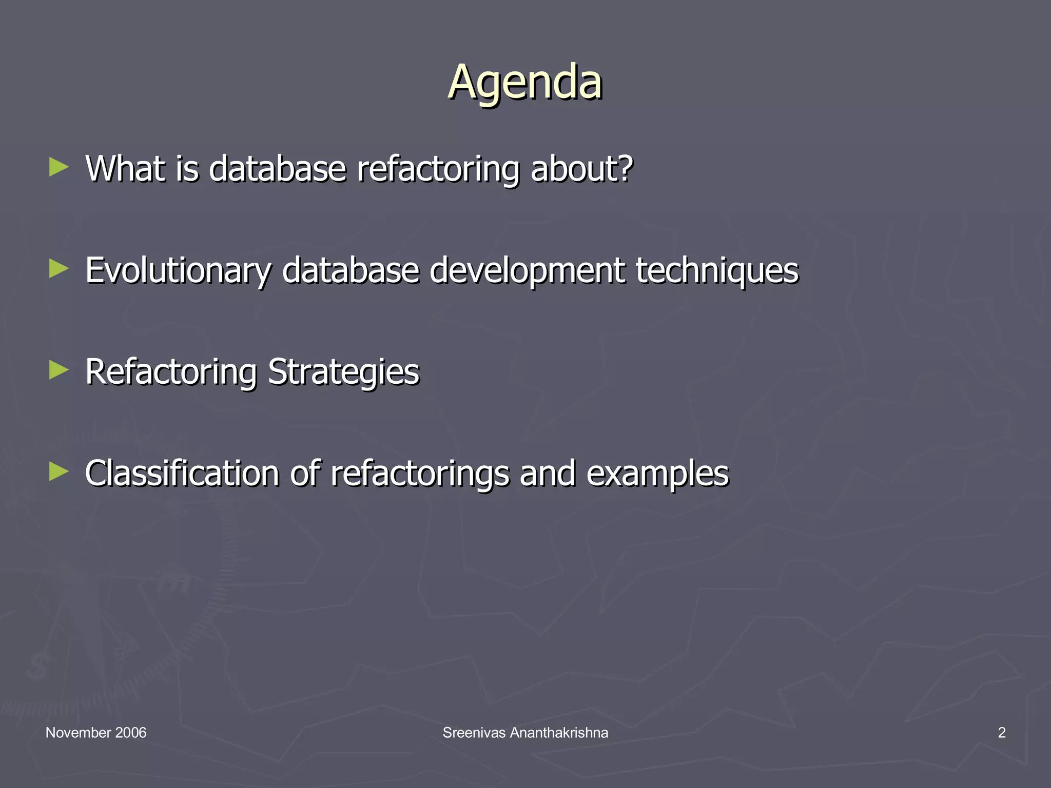 Agenda What is database refactoring about? Evolutionary database development techniques Refactoring Strategies Classification of refactorings and examples 