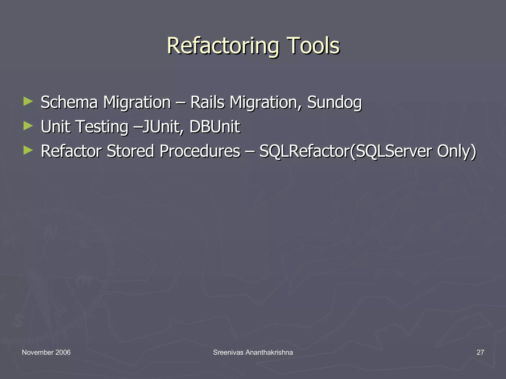 Refactoring Tools Schema Migration – Rails Migration, Sundog Unit Testing –JUnit, DBUnit Refactor Stored Procedures – SQLRefactor(SQLServer Only) 