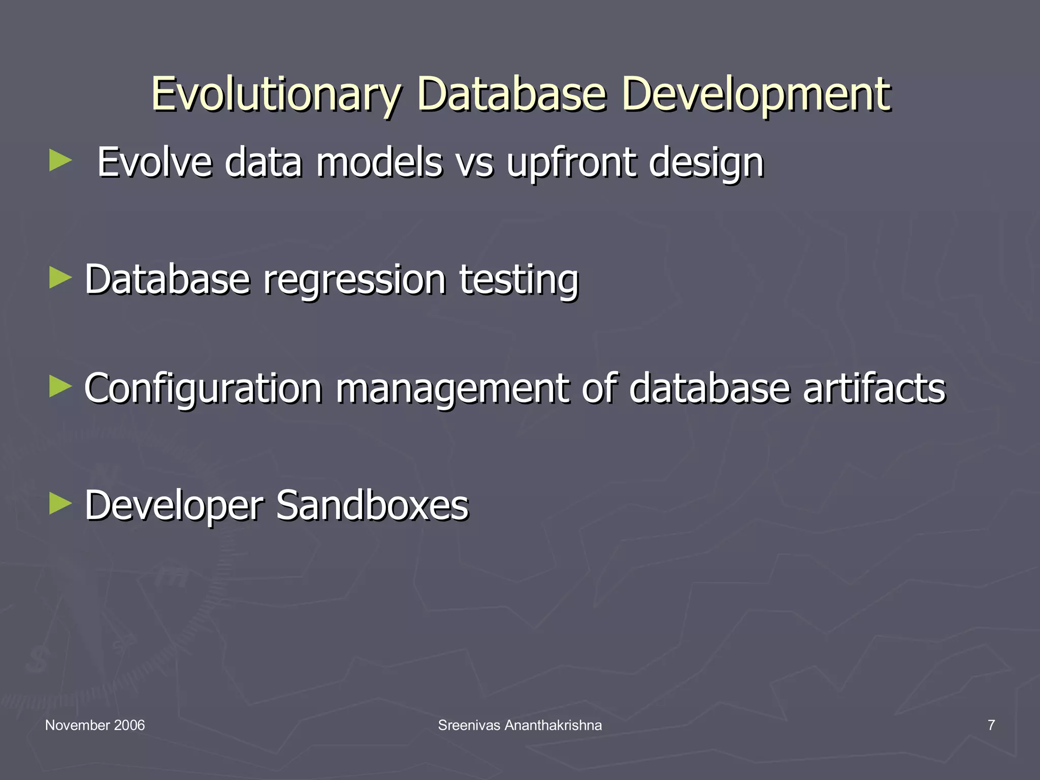 Evolutionary Database Development Evolve data models vs upfront design Database regression testing Configuration management of database artifacts Developer Sandboxes 