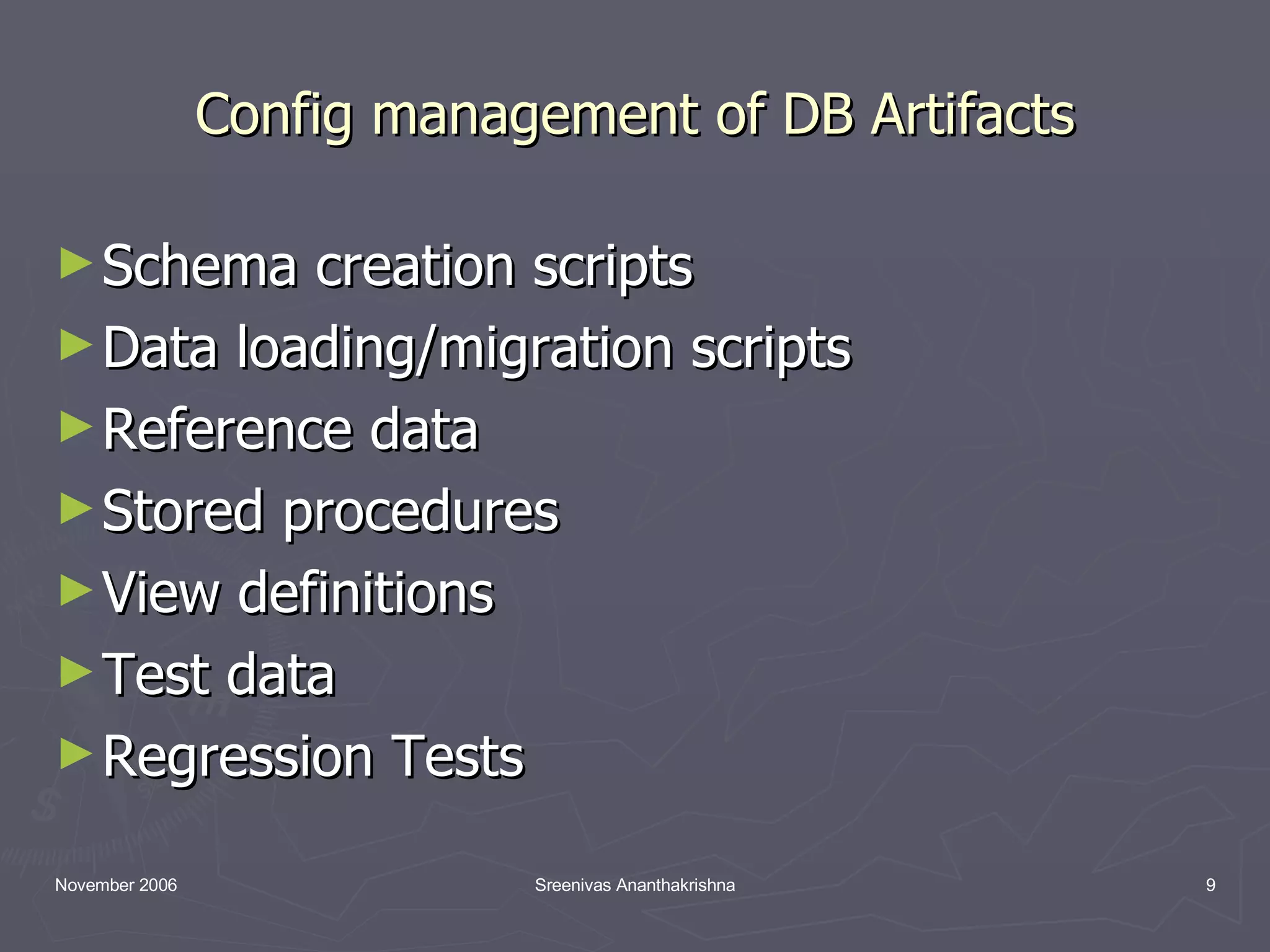 Config management of DB Artifacts Schema creation scripts Data loading/migration scripts Reference data Stored procedures View definitions Test data Regression Tests 