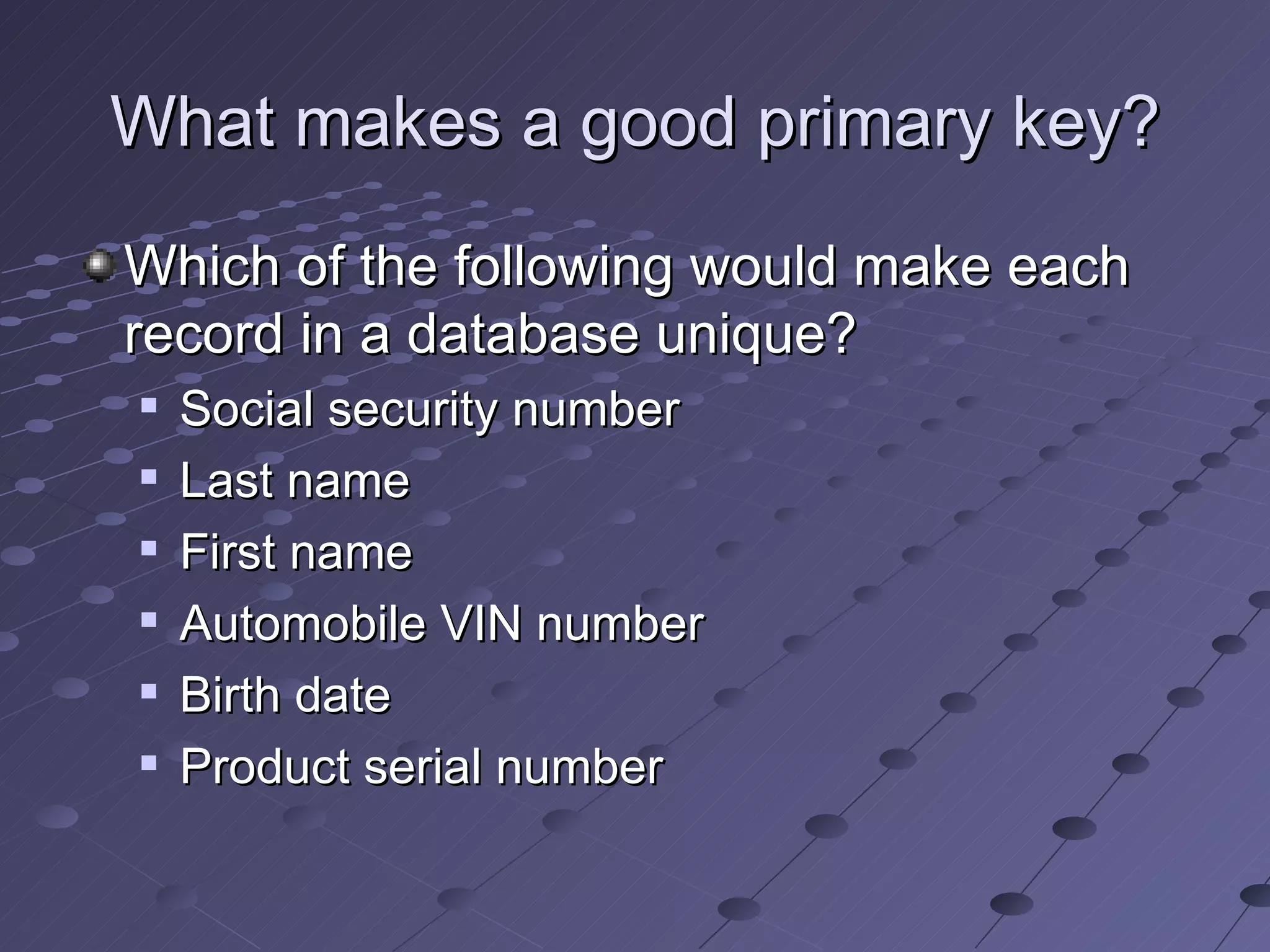 What makes a good primary key? Which of the following would make each record in a database unique? Social security number Last name First name Automobile VIN number Birth date Product serial number 