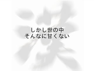 しかし世の中
そんなに甘くない
 