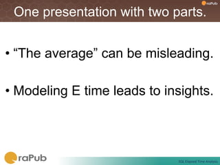 One presentation with two parts.


•  “The average” can be misleading.

•  Modeling E time leads to insights.




                              SQL	
  Elapsed	
  Time	
  Analysis	
  
 