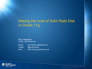 Making the most of Solid State Disk
in Oracle 11g


Guy Harrison
Director, R&D Melbourne

Email:      guy.harrison@quest.com
Twitter:    @guyharrison
Web:        http://www.guyharrison.net




                                         ©2011 Quest Software, Inc. All rights reserved..
 