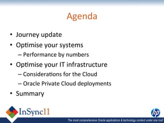 Agenda	
  
•  Journey	
  update	
  
•  Op,mise	
  your	
  systems	
  
   –  Performance	
  by	
  numbers	
  
•  Op,mise	
  your	
  IT	
  infrastructure	
  
   –  Considera,ons	
  for	
  the	
  Cloud	
  
   –  Oracle	
  Private	
  Cloud	
  deployments	
  	
  
•  Summary	
  


                             The most comprehensive Oracle applications & technology content under one roof
 
