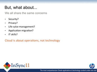 But, what about...
We all share the same concerns
•      Security?	
  
•      Privacy?	
  
•      Life	
  cylce	
  management?	
  
•      Applica,on	
  migra,on?	
  
•      IT	
  skills?	
  
	
  


Cloud	
  is	
  about	
  opera,ons,	
  not	
  technology	
  




                                          The most comprehensive Oracle applications & technology content under one roof
 