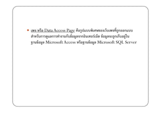 เพจ หรือ Data Access Page คือรูปแบบพิเศษของเว้ บเพจที)ถูกออกแบบ
สําหรับการดูแลการทํางานกับข้ อมูลจากอินเทอร์เน็ต ข้ อมูลจะถูกเก็บอยู่ใน
ฐานข้ อมูล Microsoft Access หรือฐานข้ อมูล Microsoft SQL Server
 