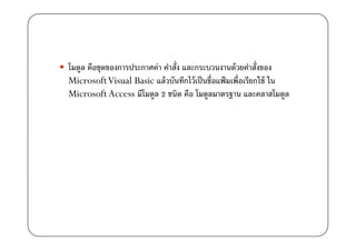 โมดูล คือชุดของการประกาศค่า คําสั)ง และกระบวนงานด้ วยคําสั)งของ
Microsoft Visual Basic แล้ วบันทึกไว้ เป็ นชื)อแฟ้ มเพื)อเรียกใช้ ใน
Microsoft Access มีโมดูล 2 ชนิด คือ โมดูลมาตรฐาน และคลาสโมดูล
 