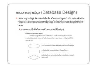 การออกแบบฐานข้อมูล (Database Design)
 ออกแบบฐานข้ อมูล ต้ องทราบว่ามีแฟ้ ม หรือตารางข้ อมูลอะไรบ้ าง แต่ละแฟ้ มเก็บ
 ข้ อมูลอะไร มีการประมวลผลอย่างไร ข้ อมูลใดต้ องนําไปคํานวณ ข้ อมูลใดที)นาไป
                                                                         ํ
 สะสม
   การออกแบบเป็ นผังมโนภาพ (Conceptual Design)
 