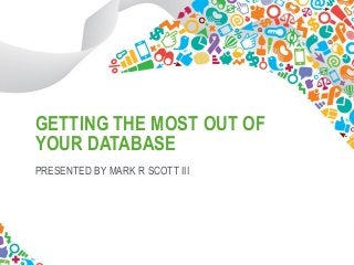 1 
GETTING THE MOST OUT OF YOUR DATABASE 
PRESENTED BY MARK R SCOTT III  