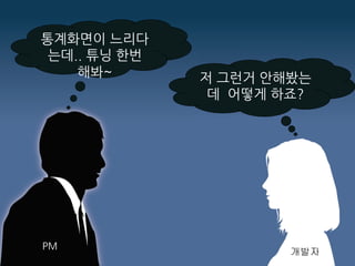 통계화면이 느리다
는데.. 튜닝 한번
해봐~ 저 그런거 안해봤는
데 어떻게 하죠?
개발자
PM
 