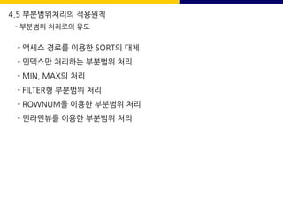 - 액세스 경로를 이용한 SORT의 대체
- 인덱스만 처리하는 부분범위 처리
- MIN, MAX의 처리
- FILTER형 부분범위 처리
- ROWNUM을 이용한 부분범위 처리
- 인라인뷰를 이용한 부분범위 처리
4.5 부분범위처리의 적용원칙
- 부분범위 처리로의 유도
 