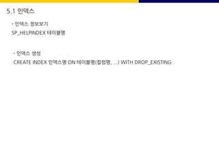 5.1 인덱스
- 인덱스 정보보기
SP_HELPINDEX 테이블명
- 인덱스 생성
CREATE INDEX 인덱스명 ON 테이블명(컬럼명, ...) WITH DROP_EXISTING
 