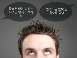 풀스캔 타는 쿼리는
무조건 인덱스 추가
해
인덱스는 많이 만
들수록 좋아
 