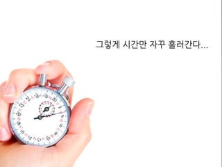 그렇게 시간만 자꾸 흘러간다...
 