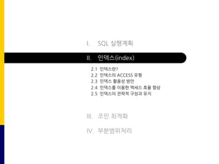 I. SQL 실행계획
II. 인덱스(index)
III. 조인 최적화
IV. 부분범위처리
2.1 인덱스란?
2.2 인덱스의 ACCESS 유형
2.3 인덱스 활용성 방안
2.4 인덱스를 이용한 엑세스 효율 향상
2.5 인덱스의 전략적 구성과 유지
 