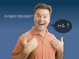 우리들의 작업과정은?
 