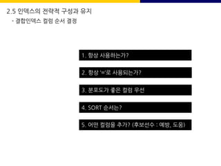 1. 항상 사용하는가?
2. 항상 ‘=‘로 사용되는가?
3. 분포도가 좋은 컬럼 우선
4. SORT 순서는?
5. 어떤 컬럼을 추가? (후보선수 : 예방, 도움)
2.5 인덱스의 전략적 구성과 유지
- 결합인덱스 컬럼 순서 결정
 
