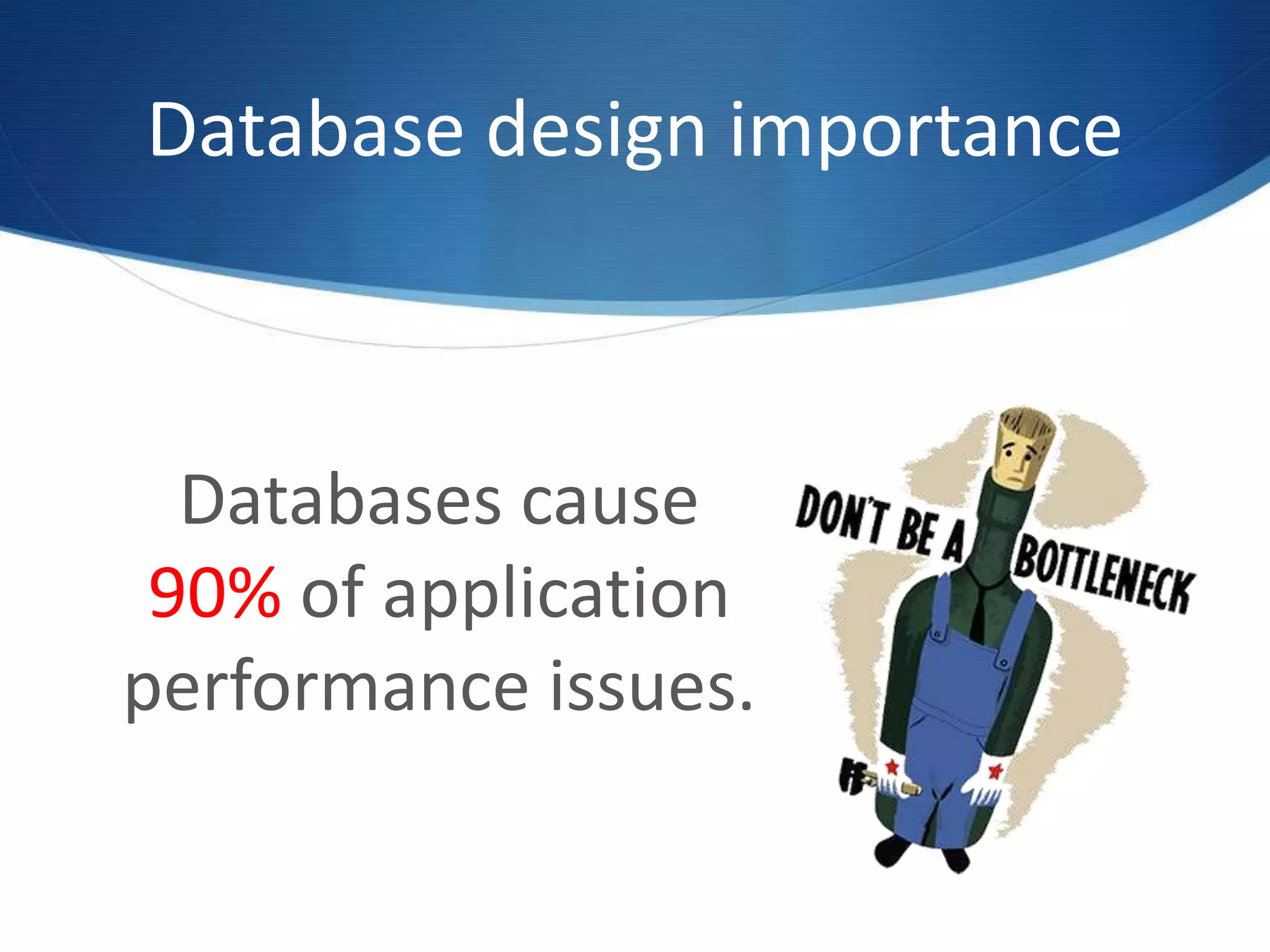 Database design importance
Databases cause
90% of application
performance issues.
 