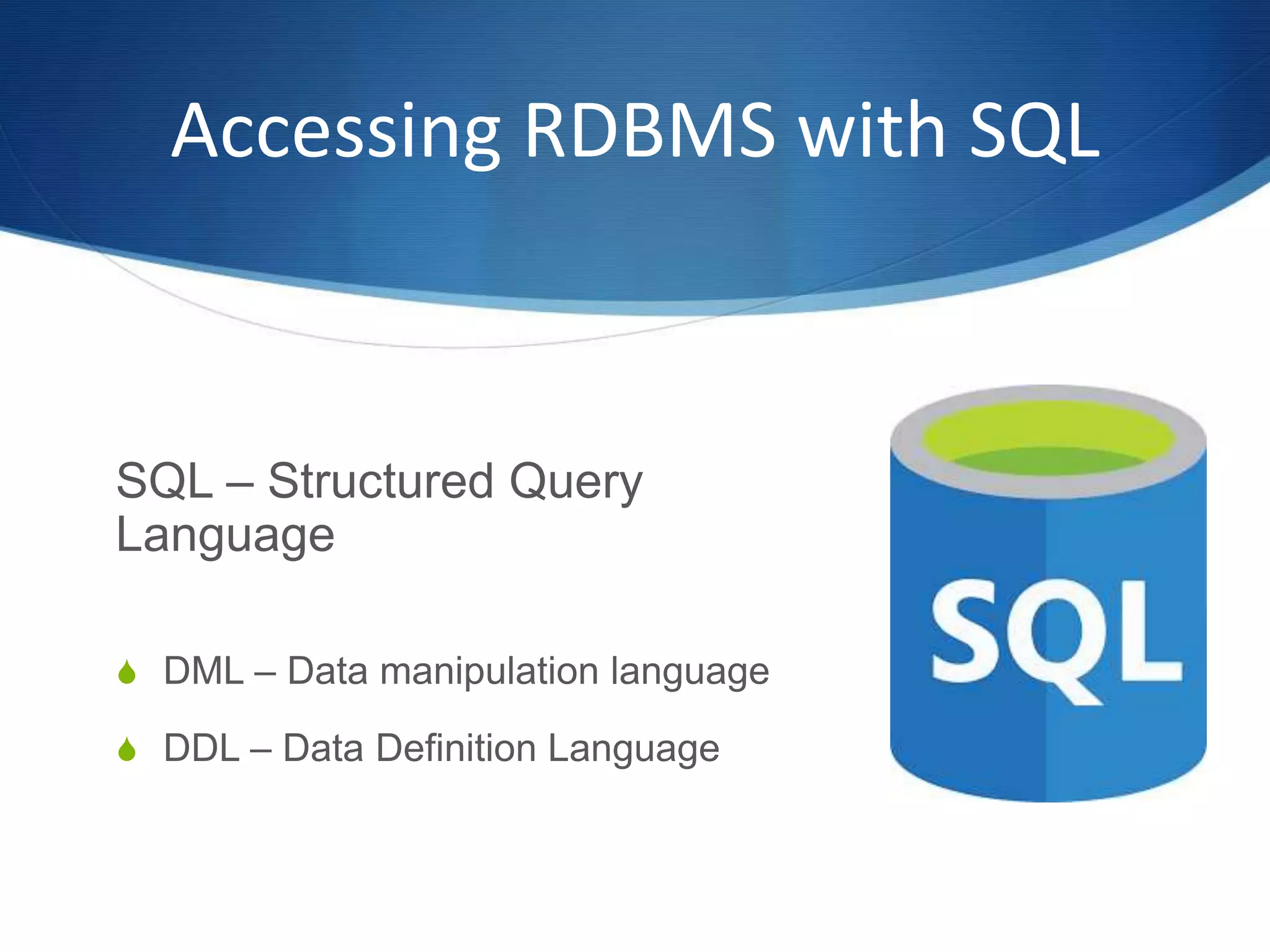 Accessing RDBMS with SQL
SQL – Structured Query
Language
S DML – Data manipulation language
S DDL – Data Definition Language
 