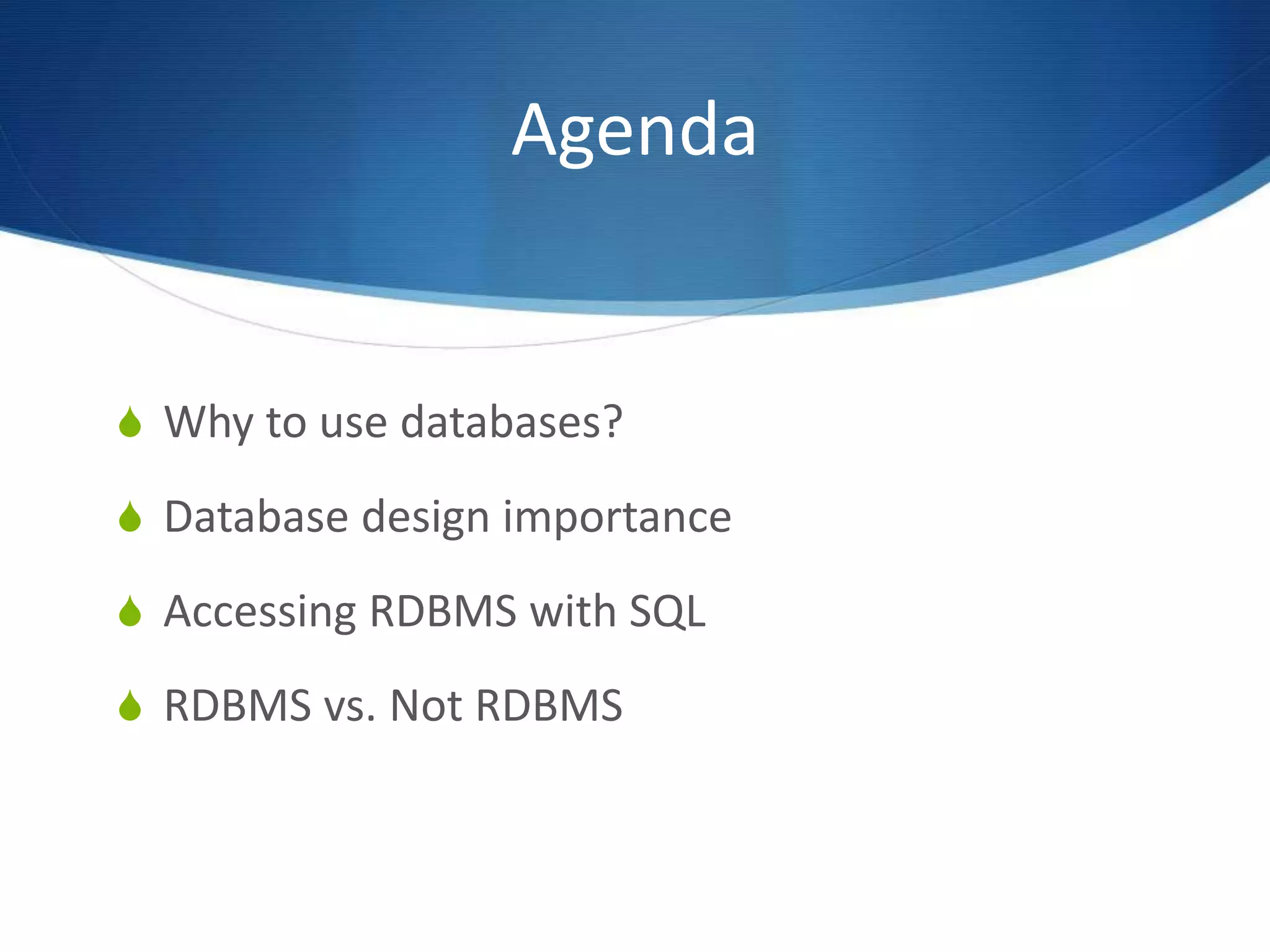 Agenda
S Why to use databases?
S Database design importance
S Accessing RDBMS with SQL
S RDBMS vs. Not RDBMS
 