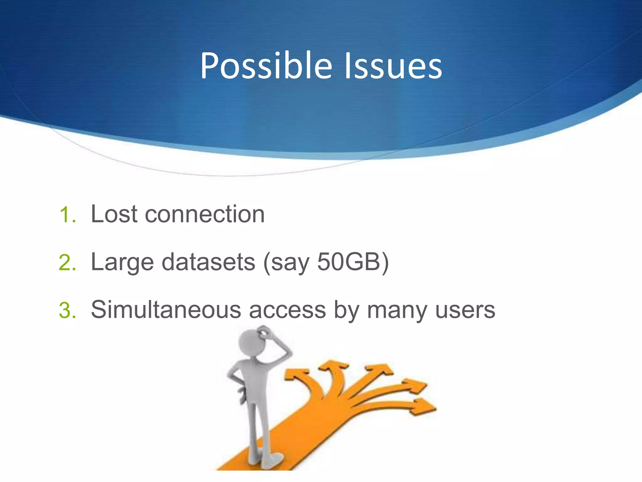 Possible Issues
1. Lost connection
2. Large datasets (say 50GB)
3. Simultaneous access by many users
 
