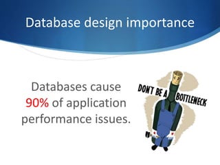 Database design importance
Databases cause
90% of application
performance issues.
 