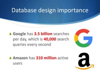 S Google has 3.5 billion searches
per day, which is 40,000 search
queries every second
S Amazon has 310 million active
users
Database design importance
 