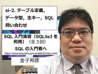1
si-2. テーブル定義，
データ型，主キー，SQL
問い合わせ
金子邦彦
SQL 入門演習（SQLite3 を
利用）（全３回）
SQL の入門者へ
https://www.kkaneko.jp/cc/sqlite3/index.html
 