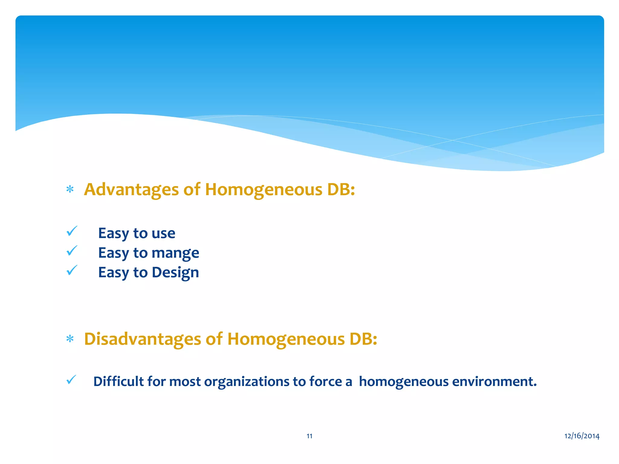  Advantages of Homogeneous DB:
 Easy to use
 Easy to mange
 Easy to Design
 Disadvantages of Homogeneous DB:
 Difficult for most organizations to force a homogeneous environment.
12/16/201411
 