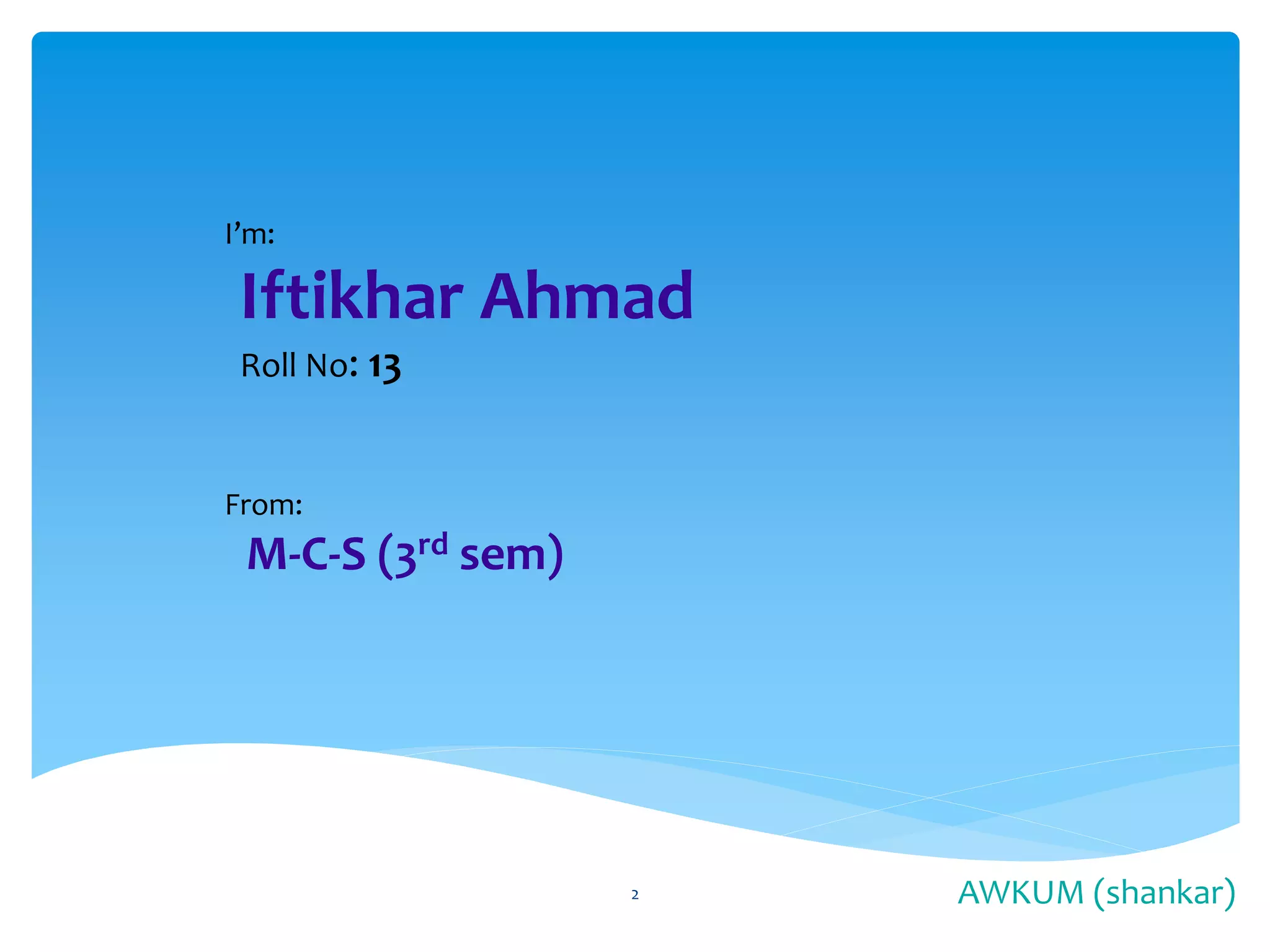 I’m:
Iftikhar Ahmad
Roll No: 13
From:
M-C-S (3rd sem)
AWKUM (shankar)2
 