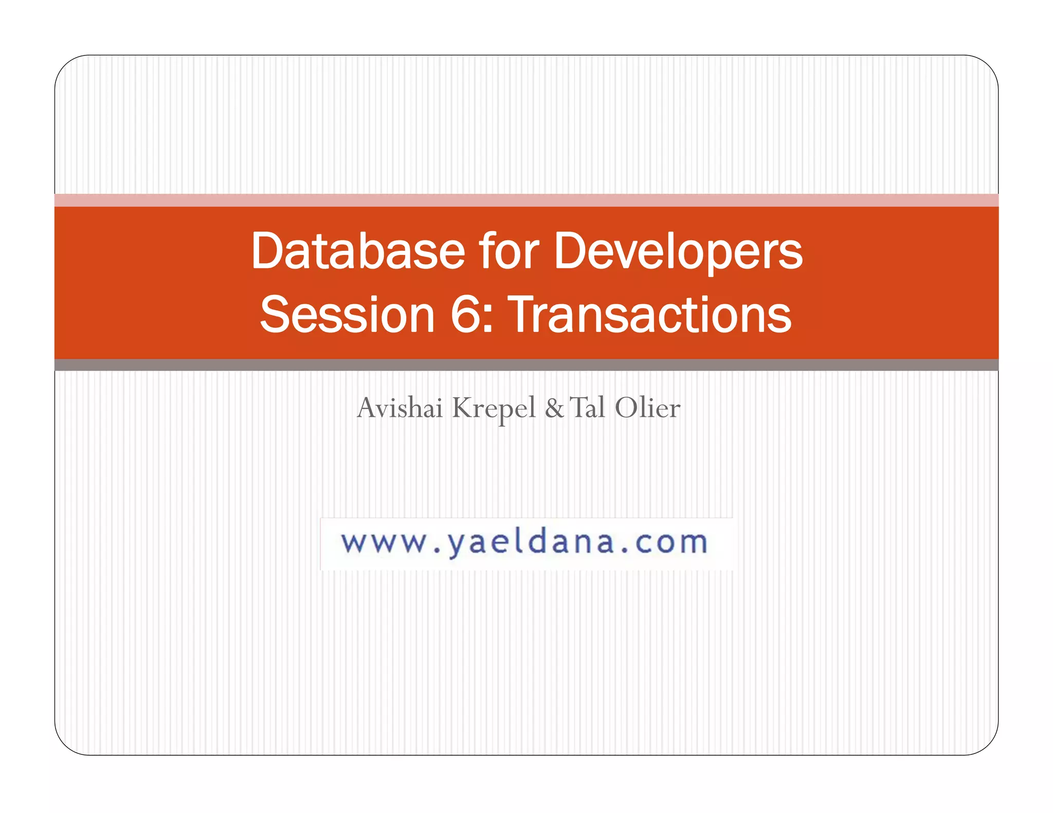 Database for Developers
Session 6: Transactions
    Avishai Krepel & Tal Olier
 