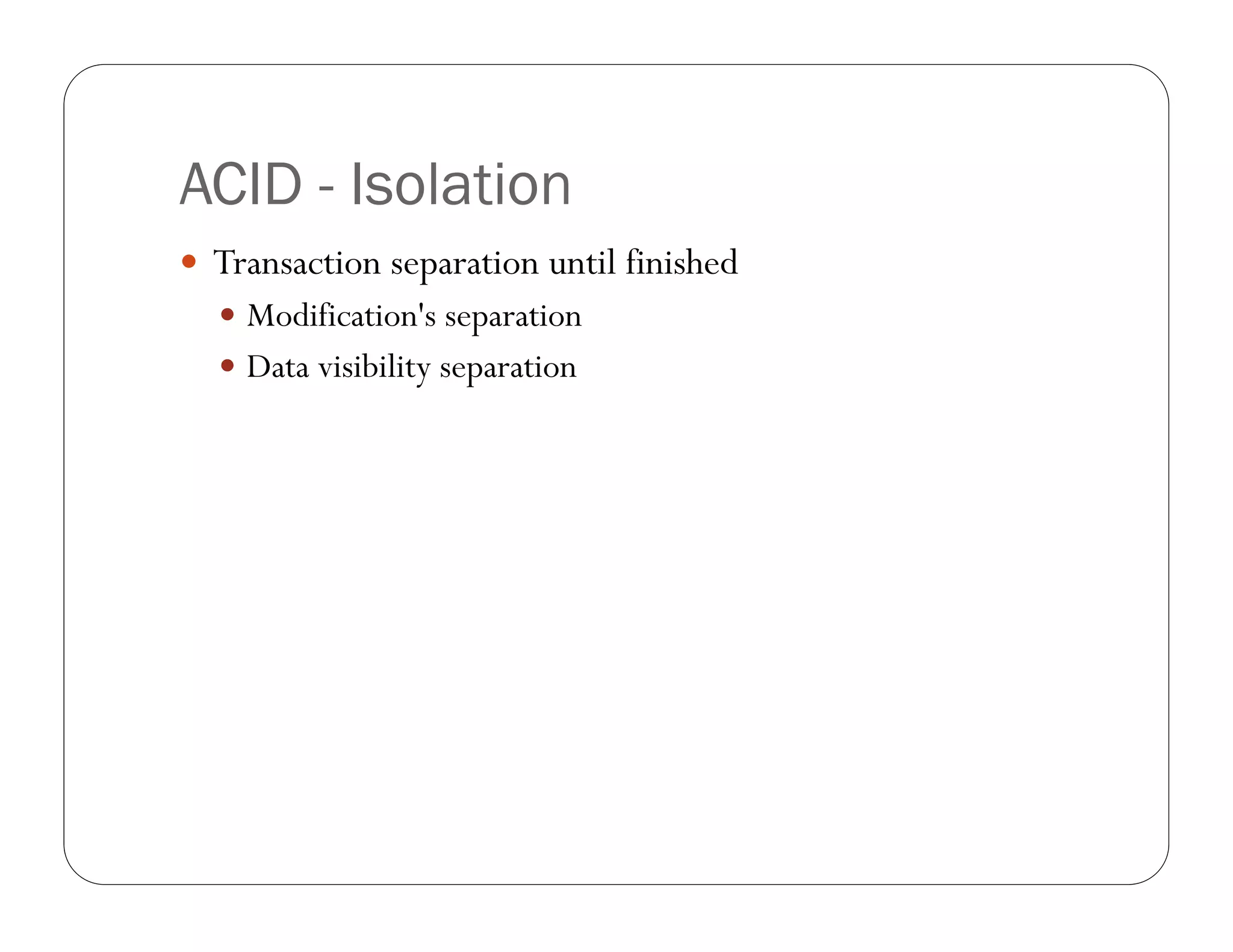 ACID - Isolation
 Transaction separation until finished
   Modification's separation
   Data visibility separation
 