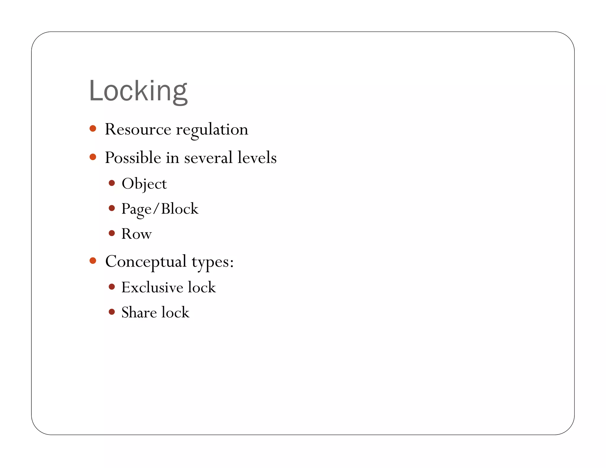 Locking
 Resource regulation
 Possible in several levels
   Object
   Page/Block
   Row
 Conceptual types:
   Exclusive lock
   Share lock
 