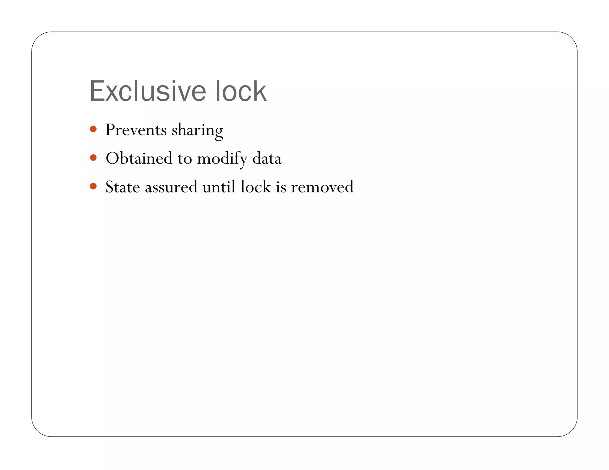 Exclusive lock
 Prevents sharing
 Obtained to modify data
 State assured until lock is removed
 