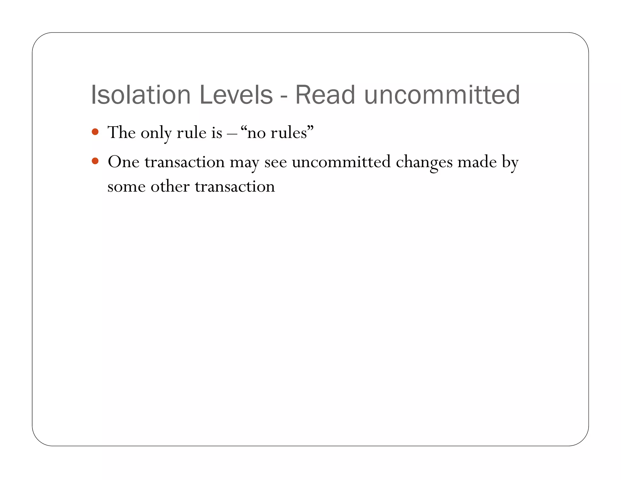 Isolation Levels - Read uncommitted
 The only rule is – “no rules”
 One transaction may see uncommitted changes made by
  some other transaction
 