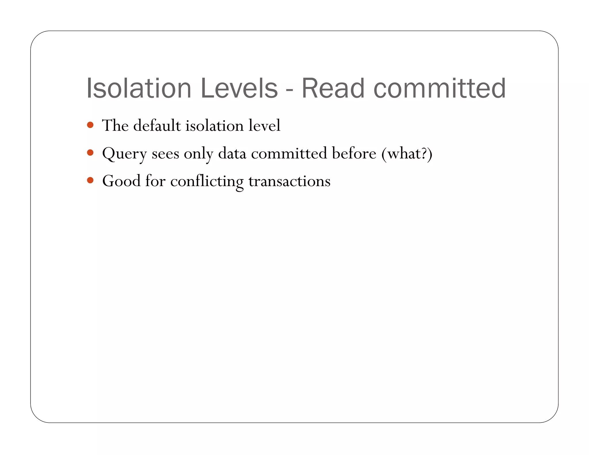Isolation Levels - Read committed
 The default isolation level
 Query sees only data committed before (what?)
 Good for conflicting transactions
 