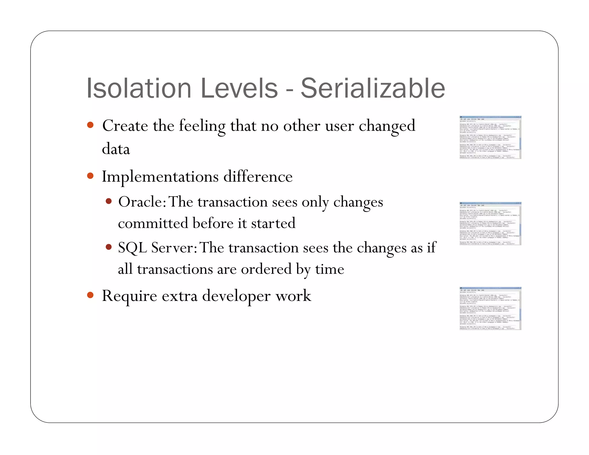 Isolation Levels - Serializable
 Create the feeling that no other user changed
  data
 Implementations difference
   Oracle: The transaction sees only changes
    committed before it started
   SQL Server: The transaction sees the changes as if
    all transactions are ordered by time
 Require extra developer work
 