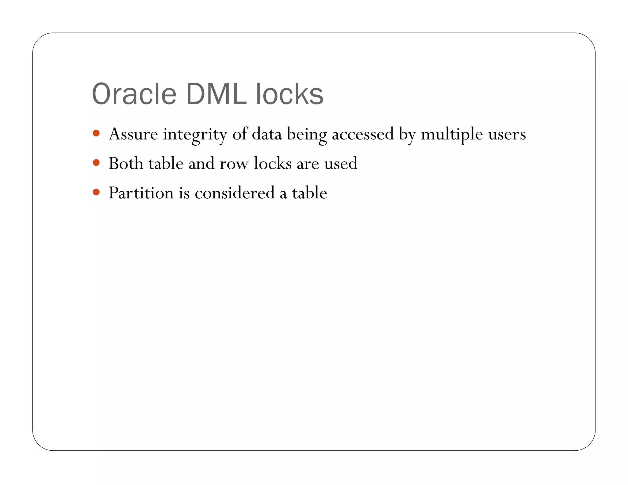 Oracle DML locks
 Assure integrity of data being accessed by multiple users
 Both table and row locks are used
 Partition is considered a table
 