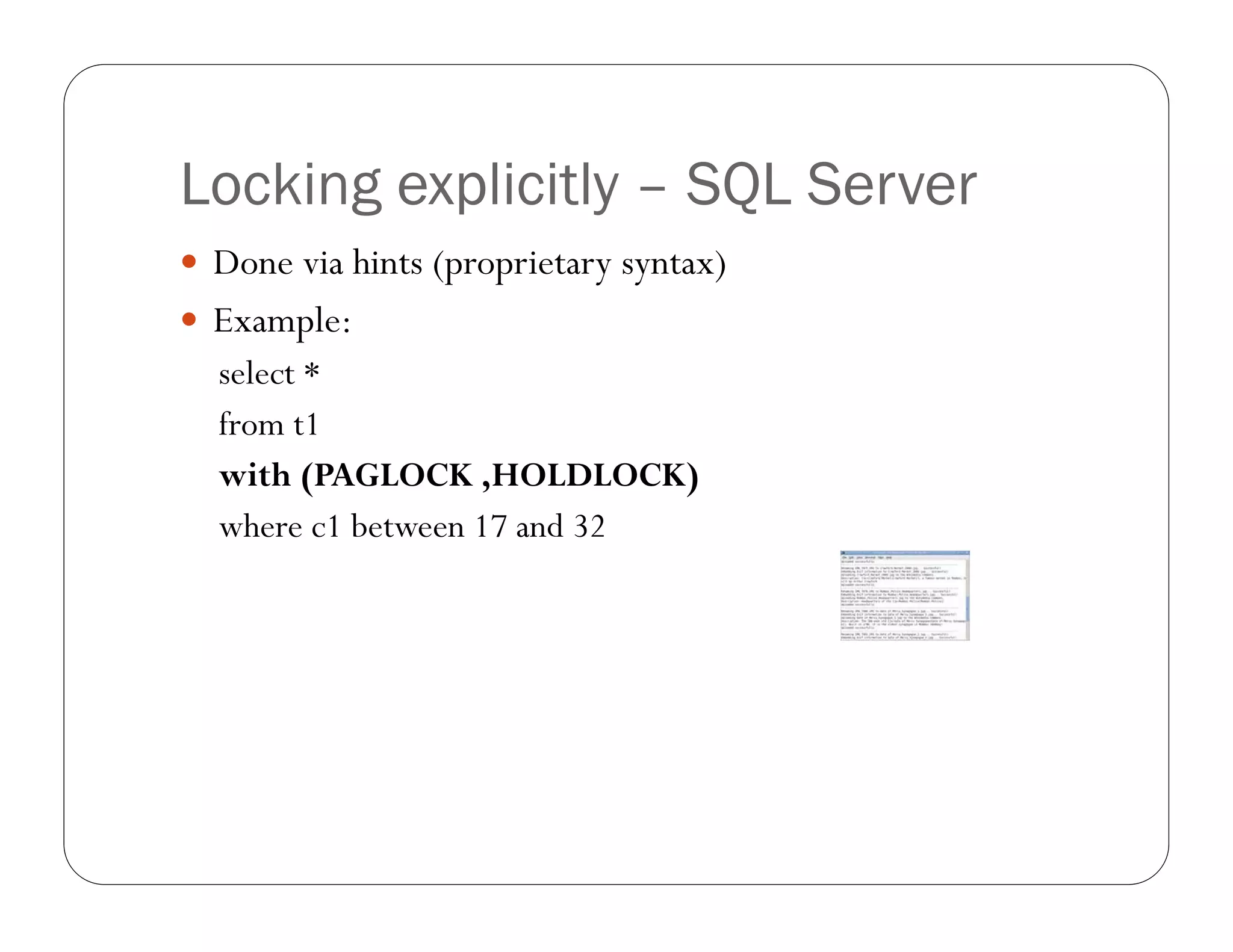 Locking explicitly – SQL Server
 Done via hints (proprietary syntax)
 Example:
  select *
  from t1
  with (PAGLOCK ,HOLDLOCK)
  where c1 between 17 and 32
 