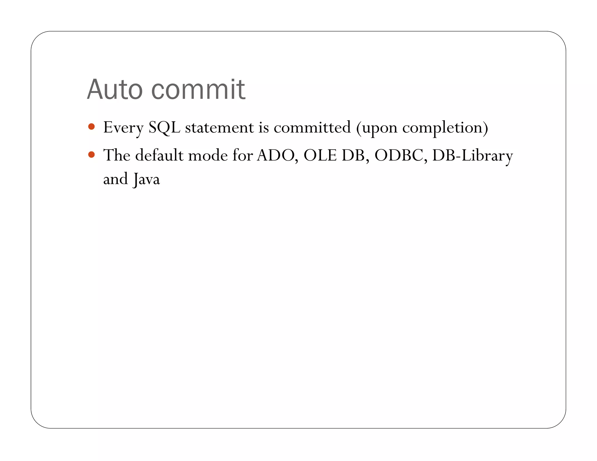 Auto commit
 Every SQL statement is committed (upon completion)
 The default mode for ADO, OLE DB, ODBC, DB-Library
  and Java
 