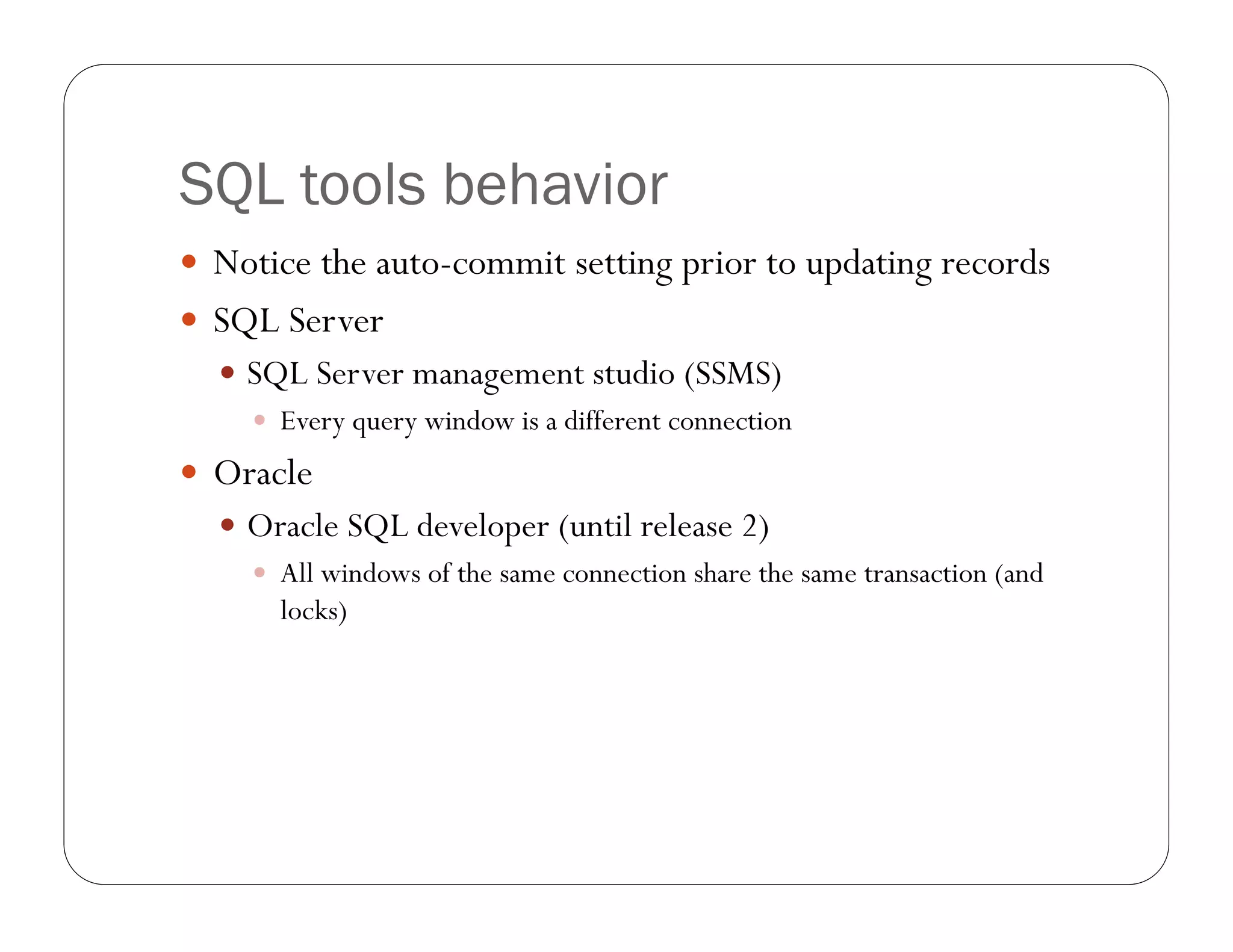 SQL tools behavior
 Notice the auto-commit setting prior to updating records
 SQL Server
   SQL Server management studio (SSMS)
     Every query window is a different connection

 Oracle
   Oracle SQL developer (until release 2)
     All windows of the same connection share the same transaction (and
      locks)
 