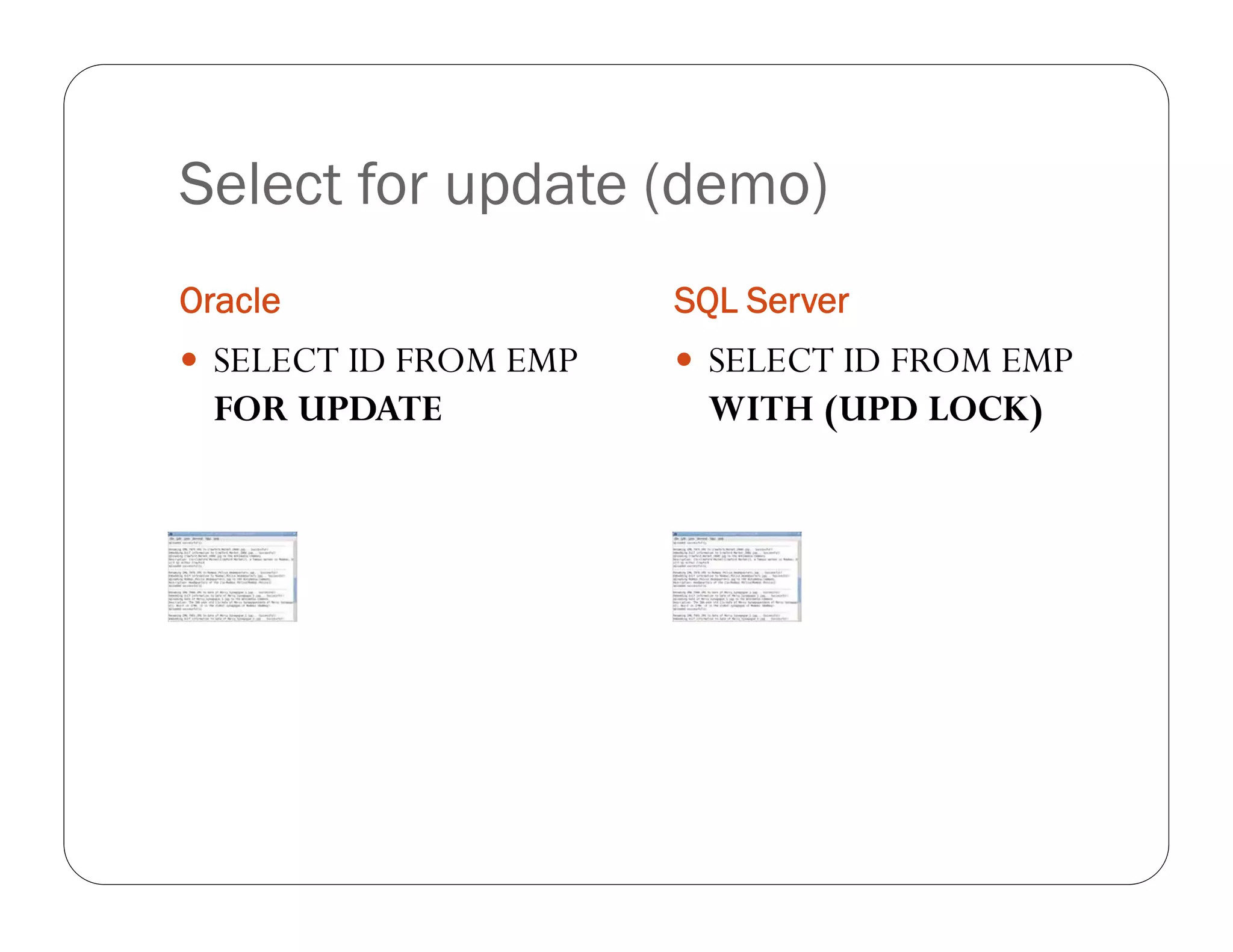 Select for update (demo)
Oracle                 SQL Server
 SELECT ID FROM EMP    SELECT ID FROM EMP
 FOR UPDATE             WITH (UPD LOCK)
 