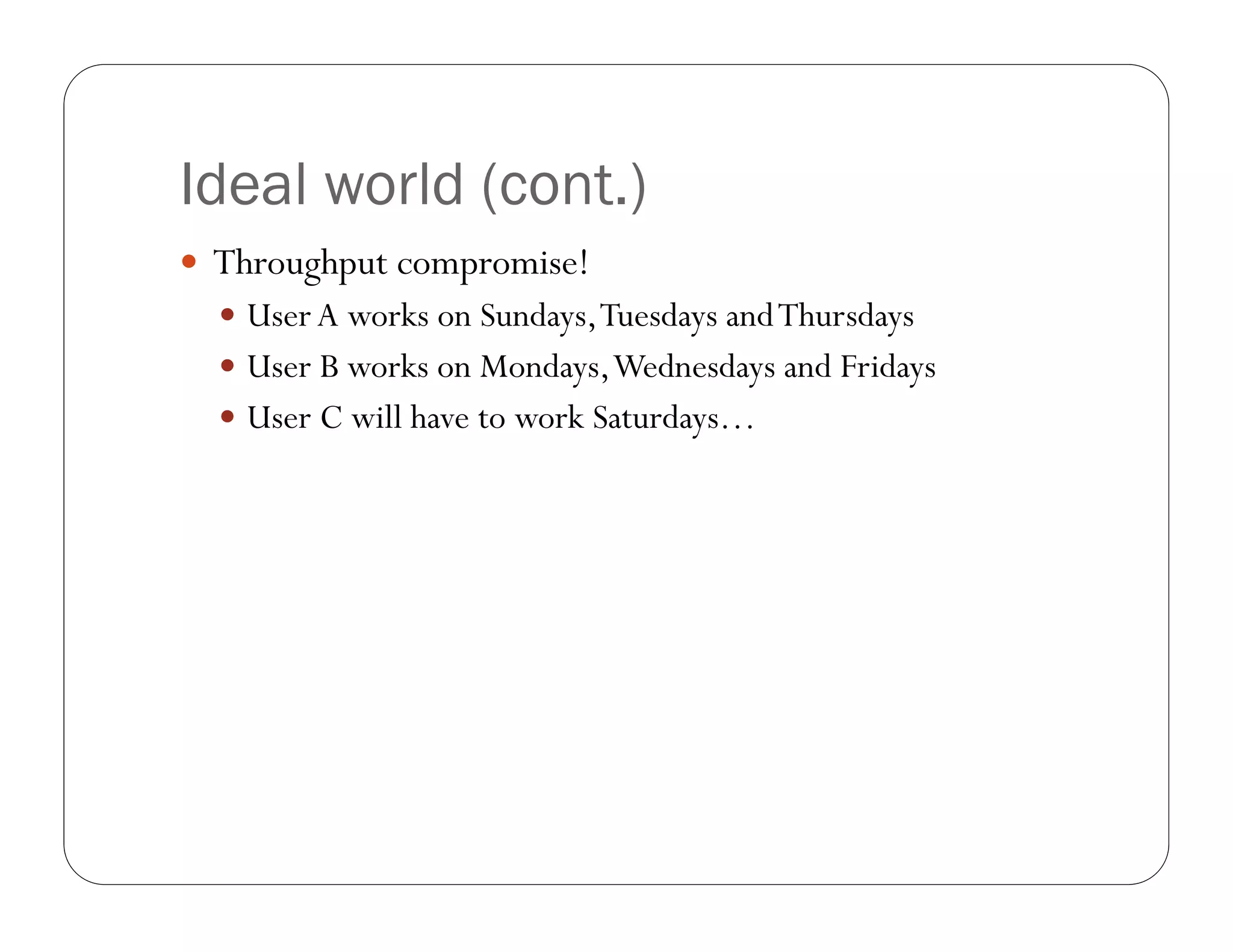 Ideal world (cont.)
 Throughput compromise!
   User A works on Sundays, Tuesdays and Thursdays
   User B works on Mondays, Wednesdays and Fridays
   User C will have to work Saturdays…
 