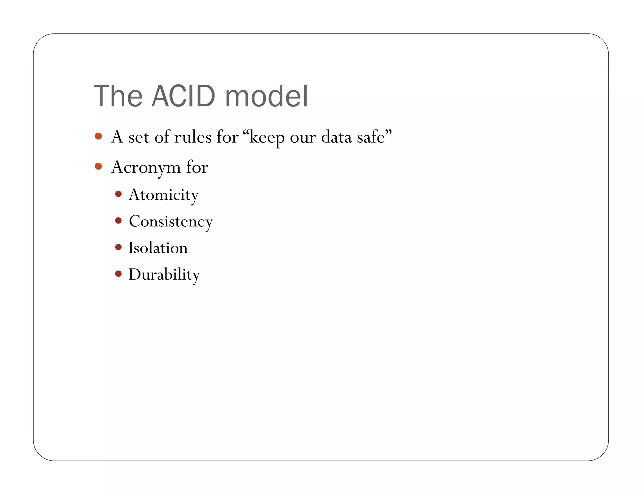 The ACID model
 A set of rules for “keep our data safe”
 Acronym for
   Atomicity
   Consistency
   Isolation
   Durability
 