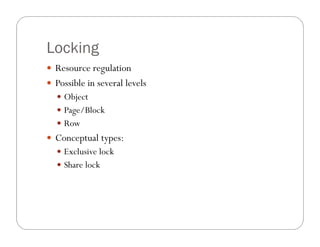 Locking
 Resource regulation
 Possible in several levels
   Object
   Page/Block
   Row
 Conceptual types:
   Exclusive lock
   Share lock
 