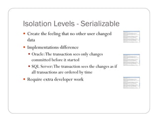 Isolation Levels - Serializable
 Create the feeling that no other user changed
  data
 Implementations difference
   Oracle: The transaction sees only changes
    committed before it started
   SQL Server: The transaction sees the changes as if
    all transactions are ordered by time
 Require extra developer work
 